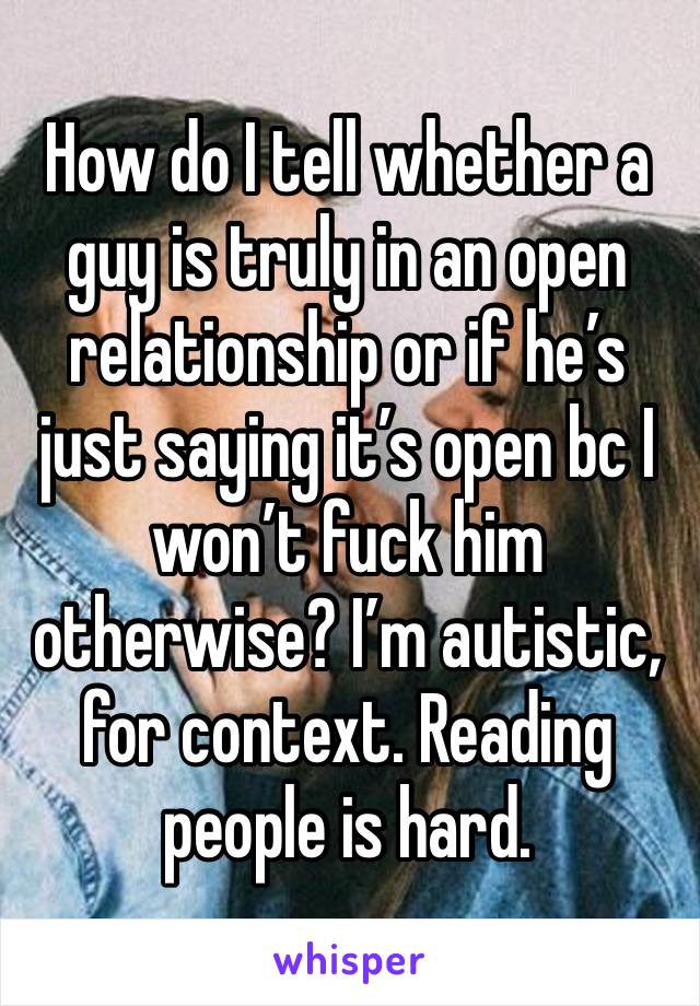 How do I tell whether a guy is truly in an open relationship or if he’s just saying it’s open bc I won’t fuck him otherwise? I’m autistic, for context. Reading people is hard. 