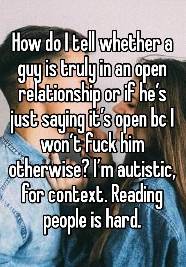 How do I tell whether a guy is truly in an open relationship or if he’s just saying it’s open bc I won’t fuck him otherwise? I’m autistic, for context. Reading people is hard. 