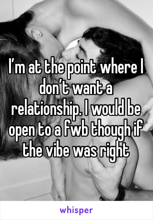 I’m at the point where I don’t want a relationship. I would be open to a fwb though if the vibe was right 