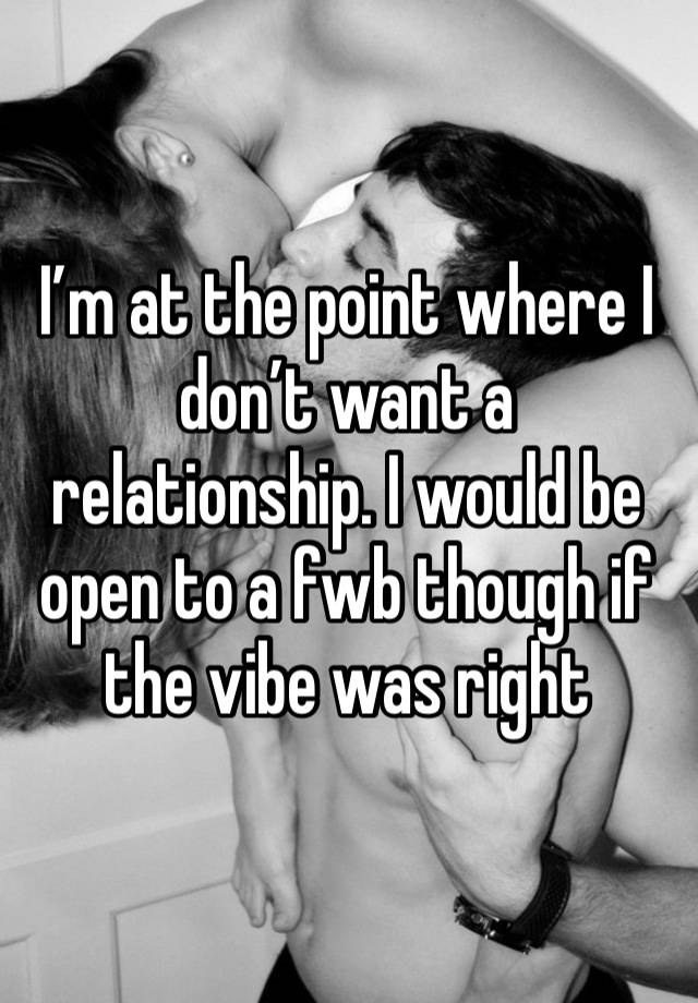 I’m at the point where I don’t want a relationship. I would be open to a fwb though if the vibe was right 