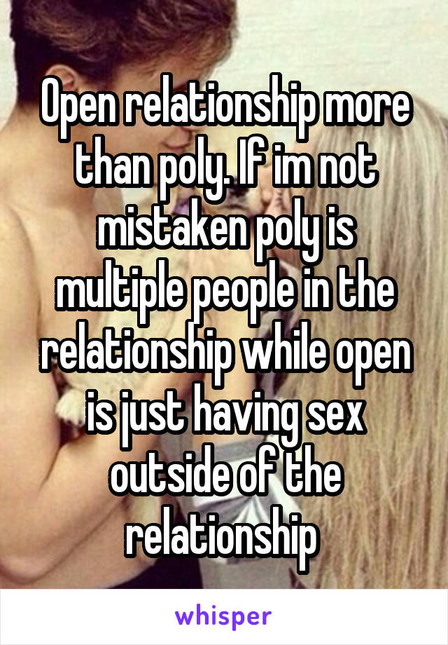 Open relationship more than poly. If im not mistaken poly is multiple people in the relationship while open is just having sex outside of the relationship 