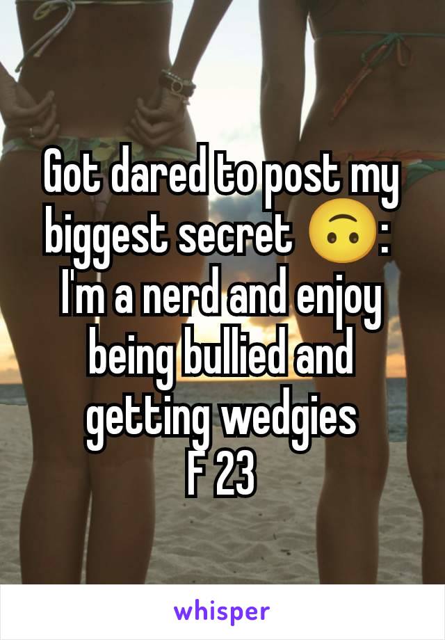 Got dared to post my biggest secret 🙃: 
I'm a nerd and enjoy being bullied and getting wedgies
F 23