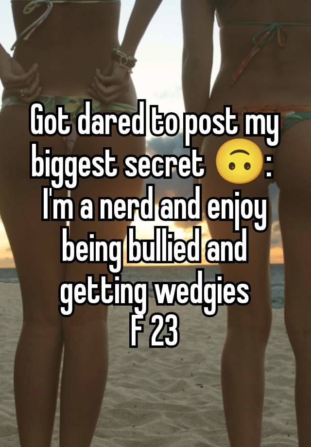 Got dared to post my biggest secret 🙃: 
I'm a nerd and enjoy being bullied and getting wedgies
F 23