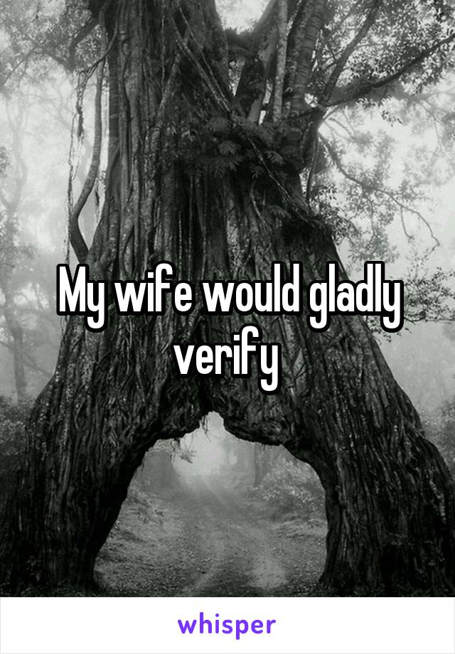 My wife would gladly verify 