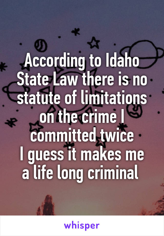 According to Idaho State Law there is no statute of limitations on the crime I committed twice
I guess it makes me a life long criminal 
