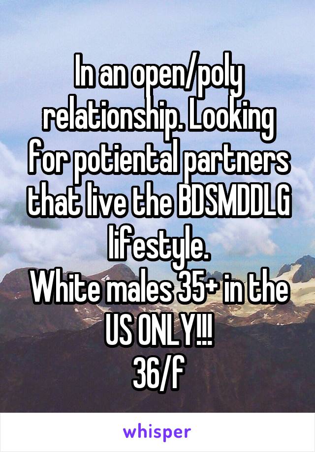 In an open/poly relationship. Looking for potiental partners that live the BDSMDDLG lifestyle.
White males 35+ in the US ONLY!!!
36/f