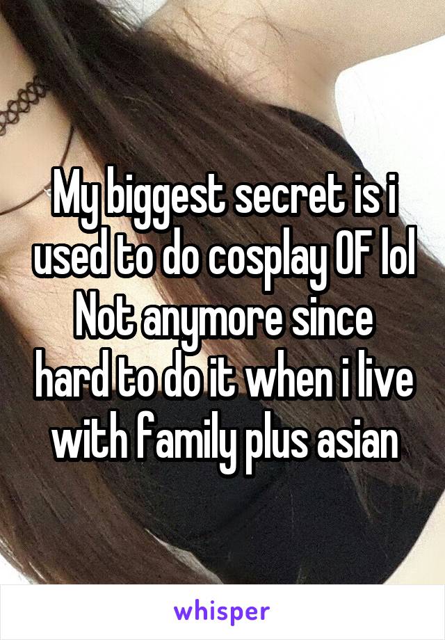 My biggest secret is i used to do cosplay OF lol
Not anymore since hard to do it when i live with family plus asian