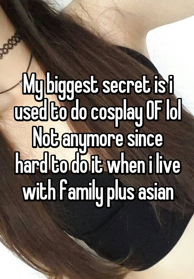 My biggest secret is i used to do cosplay OF lol
Not anymore since hard to do it when i live with family plus asian