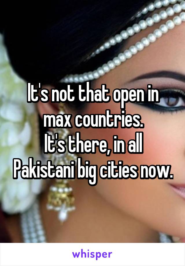 It's not that open in max countries.
It's there, in all Pakistani big cities now.