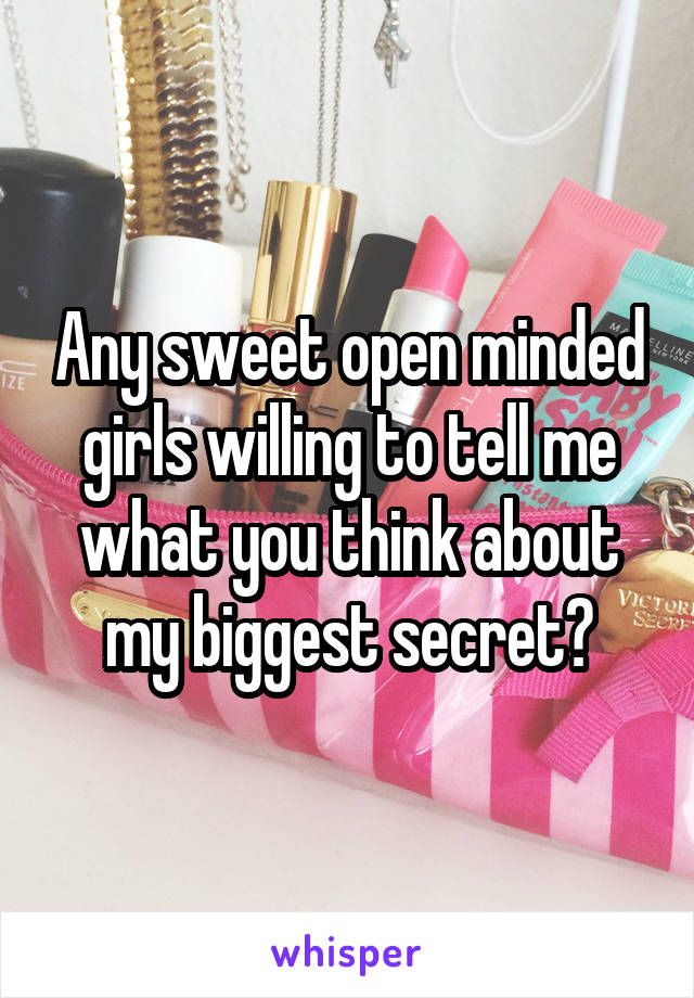 Any sweet open minded girls willing to tell me what you think about my biggest secret?