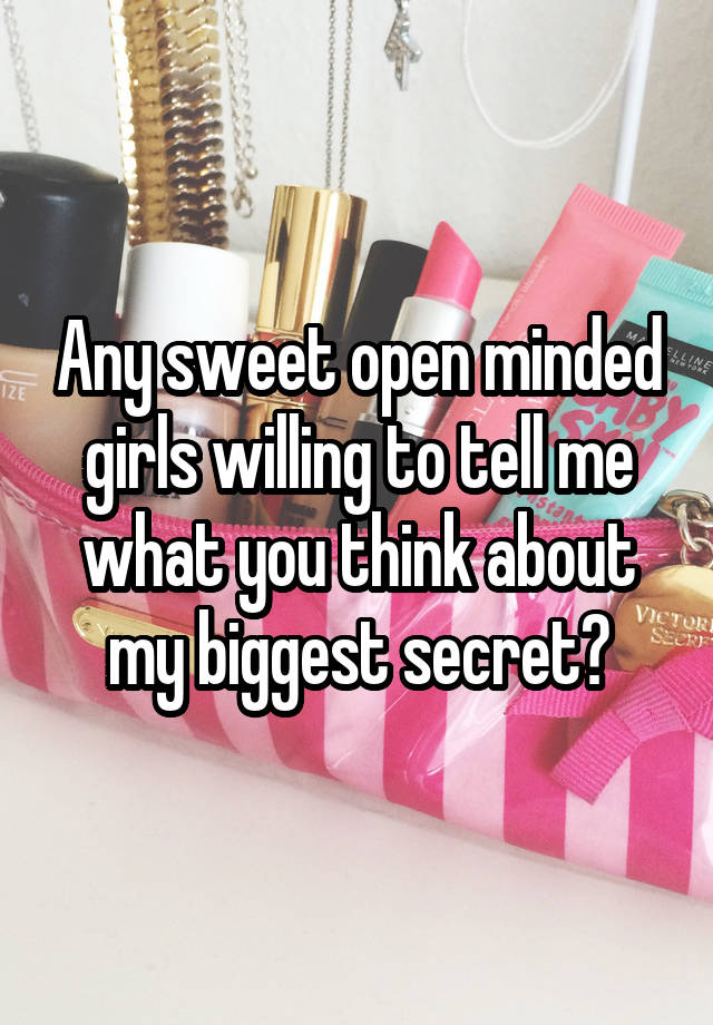 Any sweet open minded girls willing to tell me what you think about my biggest secret?