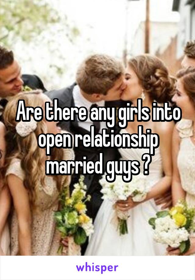 Are there any girls into open relationship married guys ?