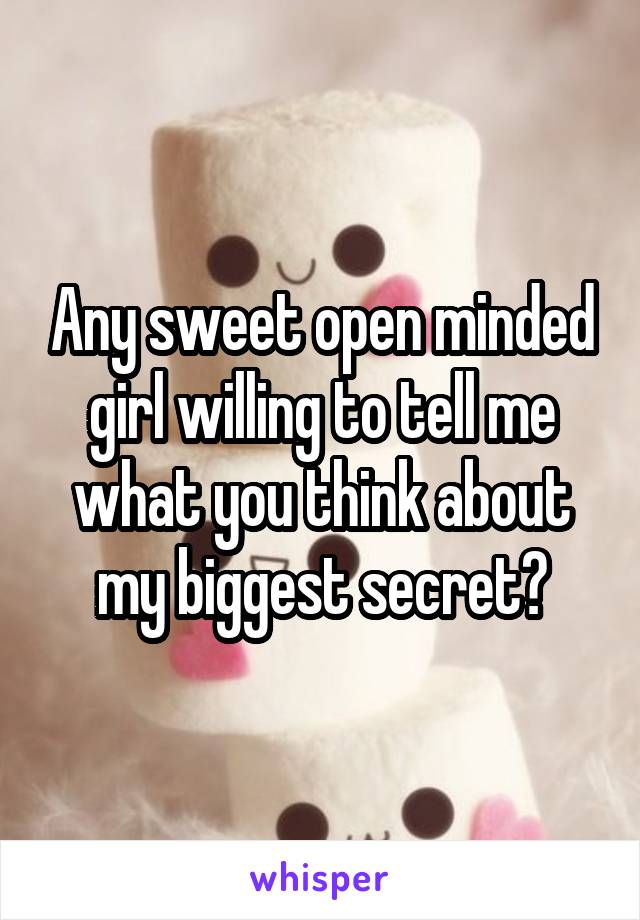 Any sweet open minded girl willing to tell me what you think about my biggest secret?