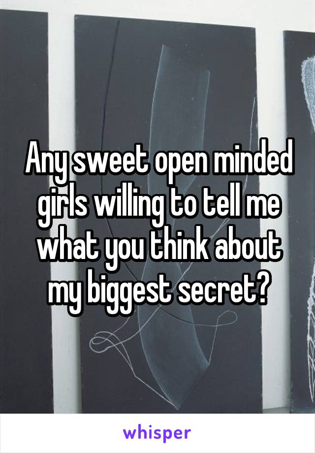 Any sweet open minded girls willing to tell me what you think about my biggest secret?