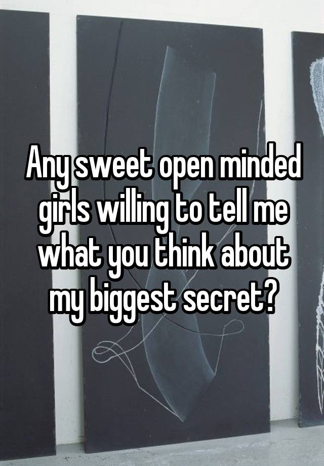 Any sweet open minded girls willing to tell me what you think about my biggest secret?