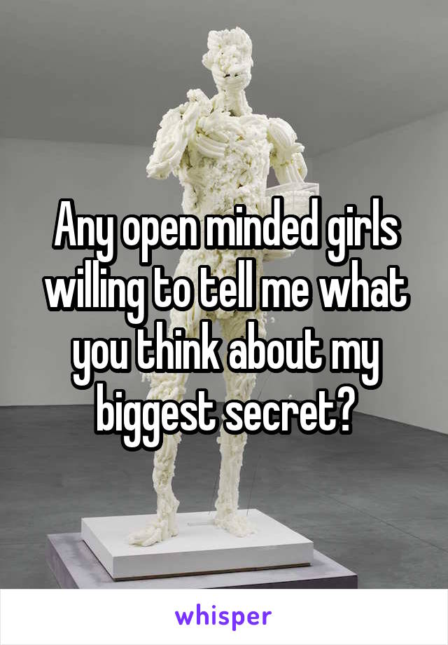 Any open minded girls willing to tell me what you think about my biggest secret?