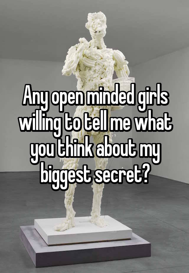 Any open minded girls willing to tell me what you think about my biggest secret?