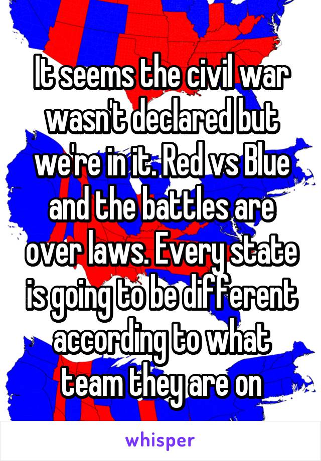 It seems the civil war wasn't declared but we're in it. Red vs Blue and the battles are over laws. Every state is going to be different according to what team they are on