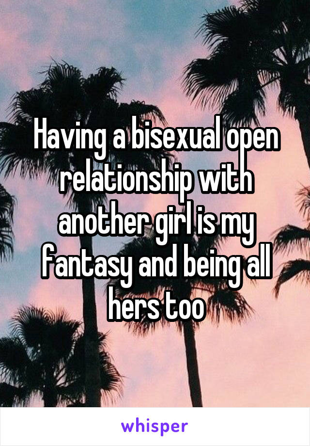 Having a bisexual open relationship with another girl is my fantasy and being all hers too