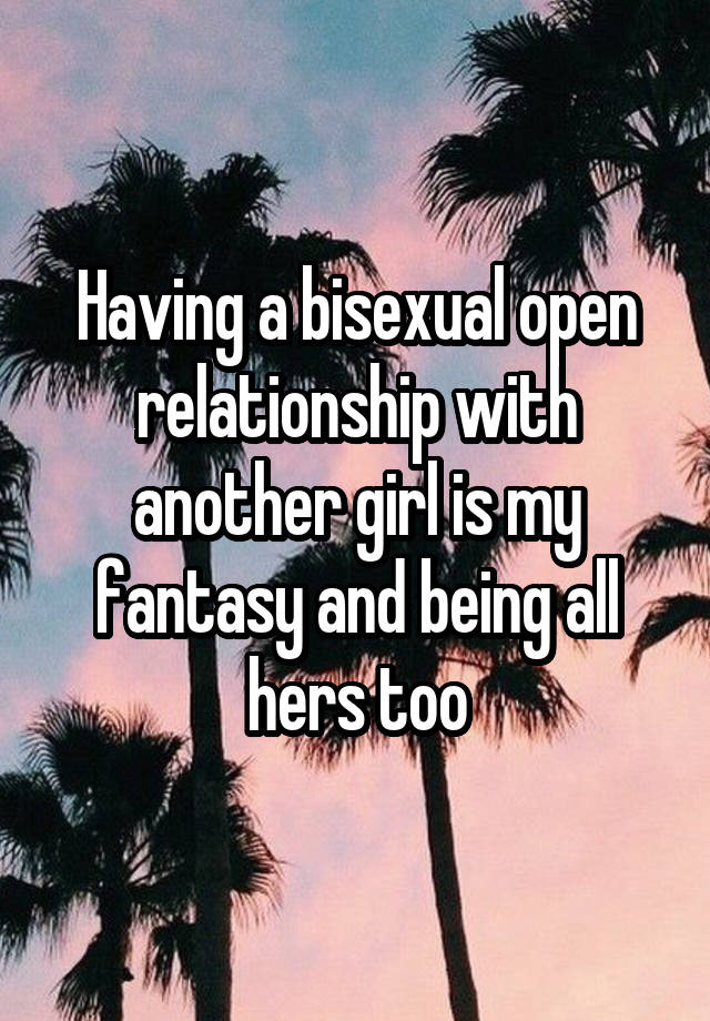 Having a bisexual open relationship with another girl is my fantasy and being all hers too