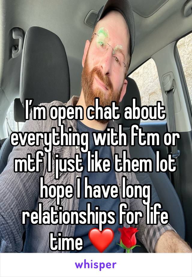 I’m open chat about everything with ftm or mtf I just like them lot hope I have long relationships for life time ❤️🌹