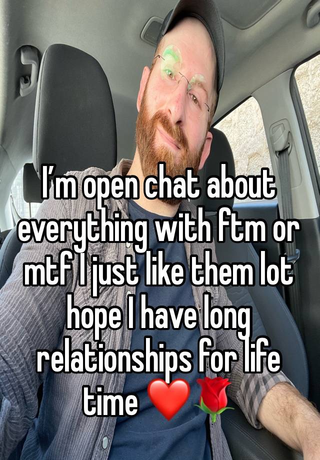 I’m open chat about everything with ftm or mtf I just like them lot hope I have long relationships for life time ❤️🌹