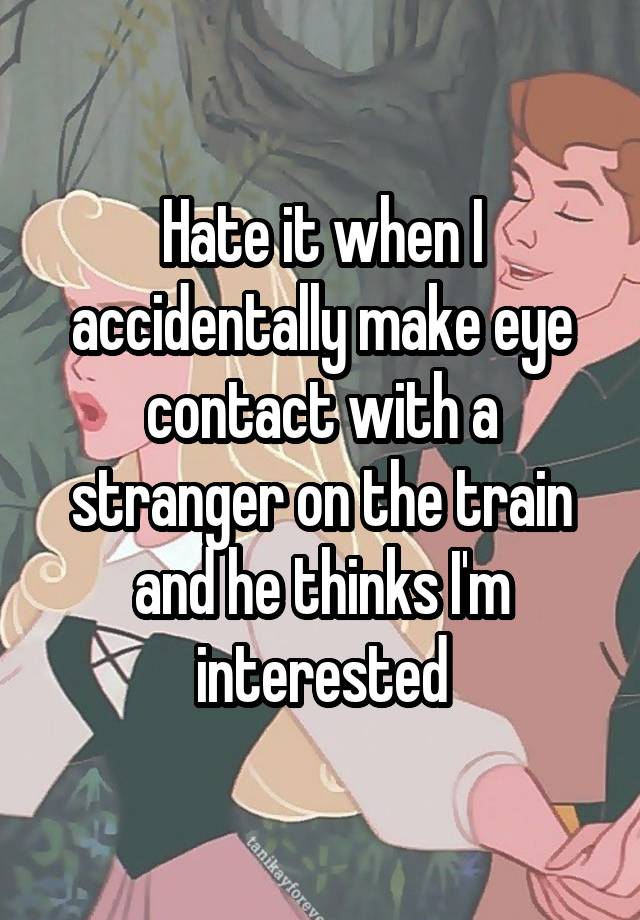 Hate it when I accidentally make eye contact with a stranger on the train and he thinks I'm interested