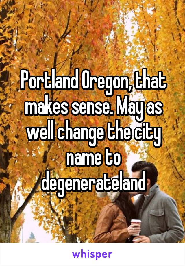 Portland Oregon, that makes sense. May as well change the city name to degenerateland