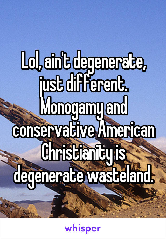 Lol, ain't degenerate, just different.
Monogamy and conservative American Christianity is degenerate wasteland.