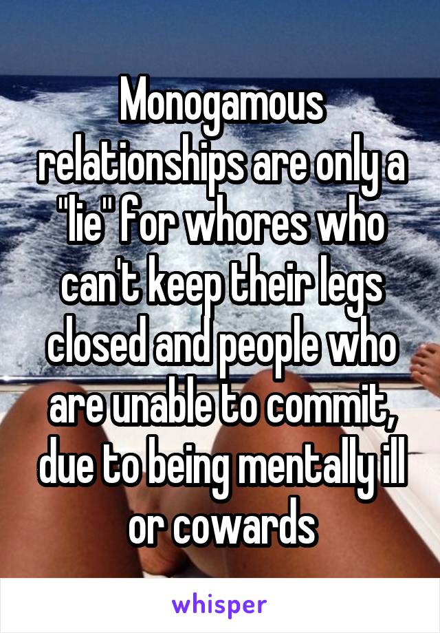 Monogamous relationships are only a "lie" for whores who can't keep their legs closed and people who are unable to commit, due to being mentally ill or cowards