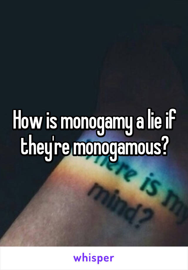 How is monogamy a lie if they're monogamous?