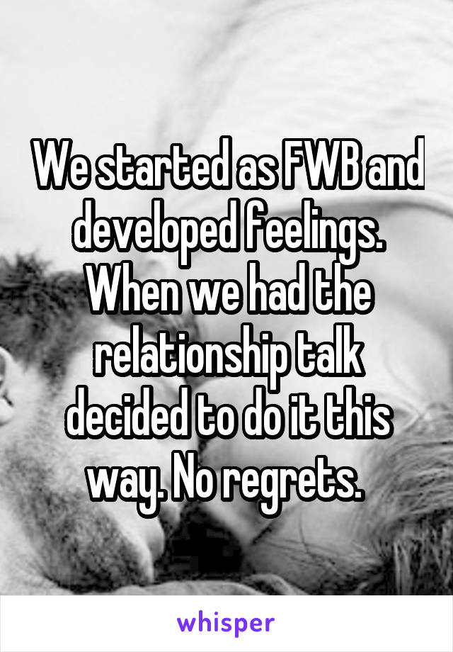 We started as FWB and developed feelings. When we had the relationship talk decided to do it this way. No regrets. 