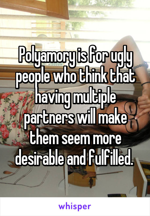 Polyamory is for ugly people who think that having multiple partners will make them seem more desirable and fulfilled. 