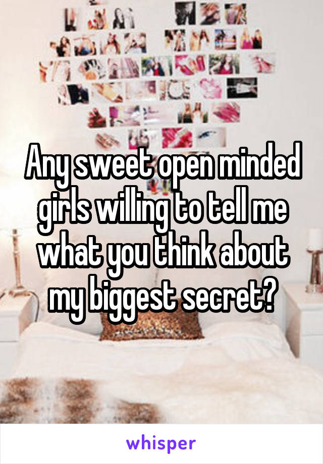 Any sweet open minded girls willing to tell me what you think about my biggest secret?