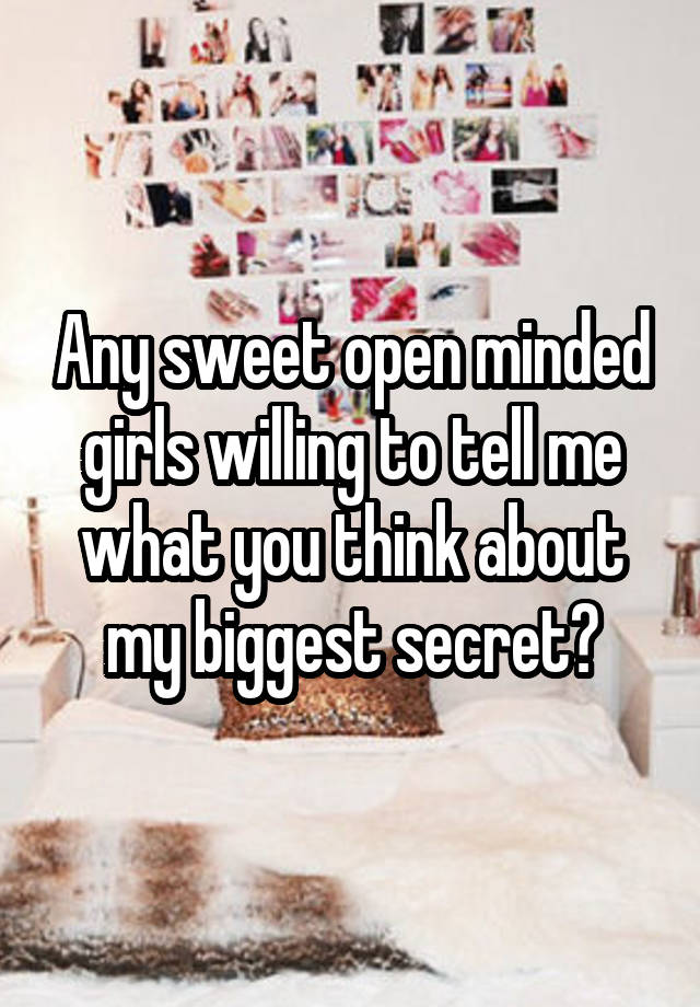 Any sweet open minded girls willing to tell me what you think about my biggest secret?