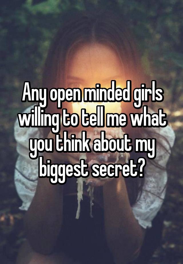 Any open minded girls willing to tell me what you think about my biggest secret?