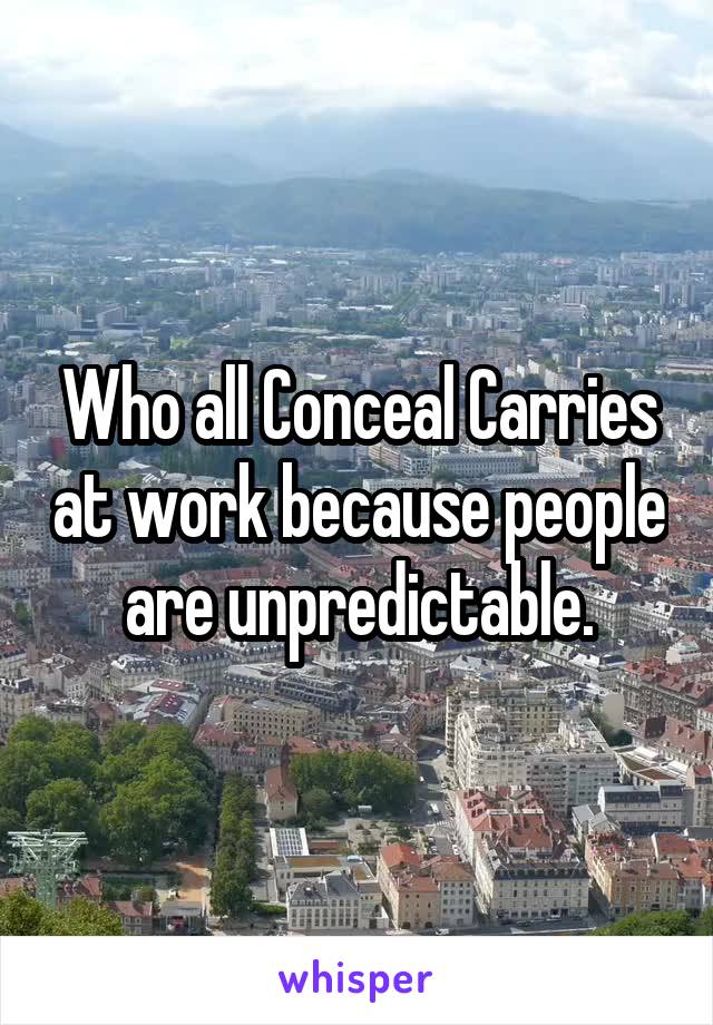 Who all Conceal Carries at work because people are unpredictable.