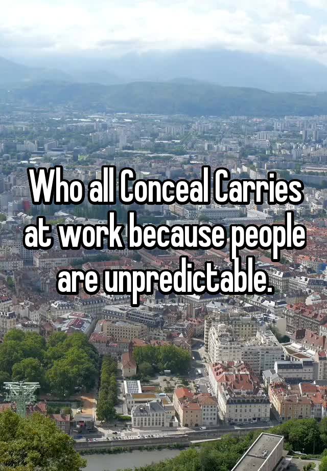 Who all Conceal Carries at work because people are unpredictable.
