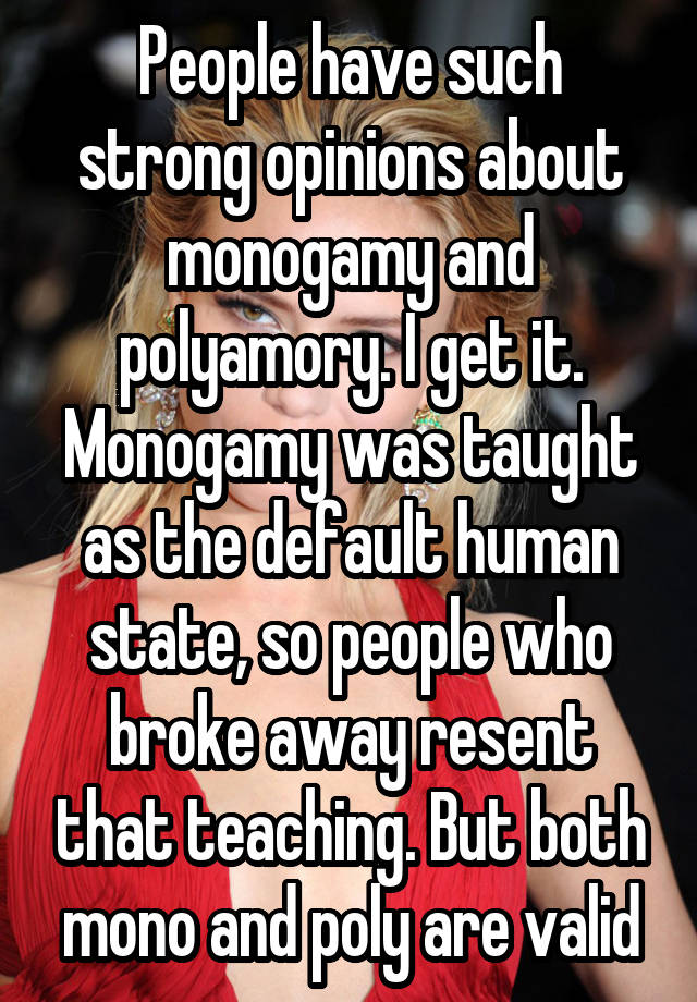 People have such strong opinions about monogamy and polyamory. I get it. Monogamy was taught as the default human state, so people who broke away resent that teaching. But both mono and poly are valid