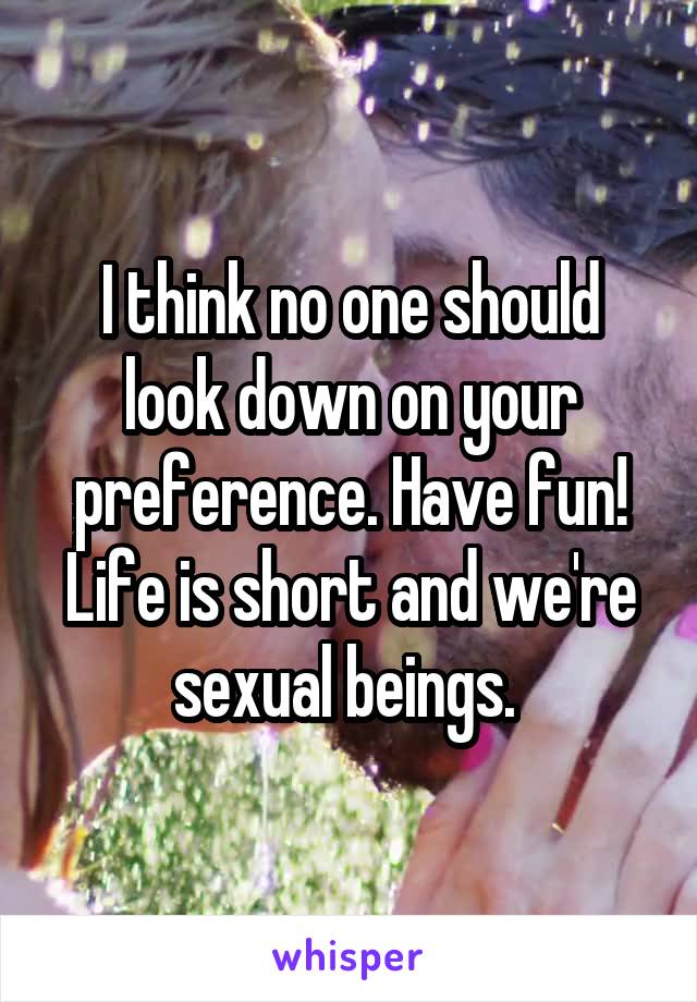 I think no one should look down on your preference. Have fun! Life is short and we're sexual beings. 