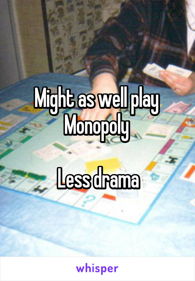 Might as well play 
Monopoly 

Less drama