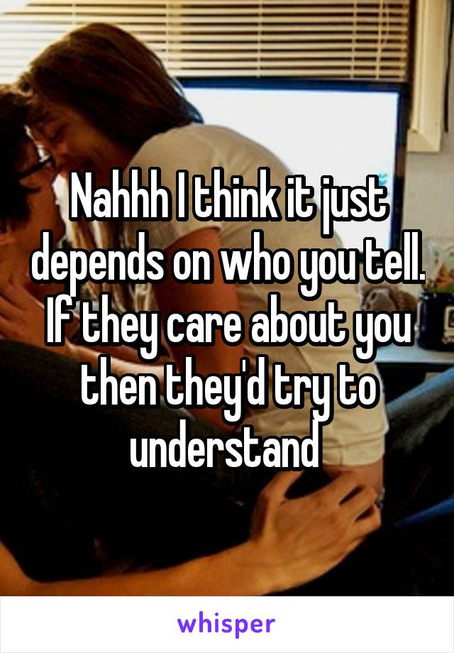 Nahhh I think it just depends on who you tell.
If they care about you then they'd try to understand 