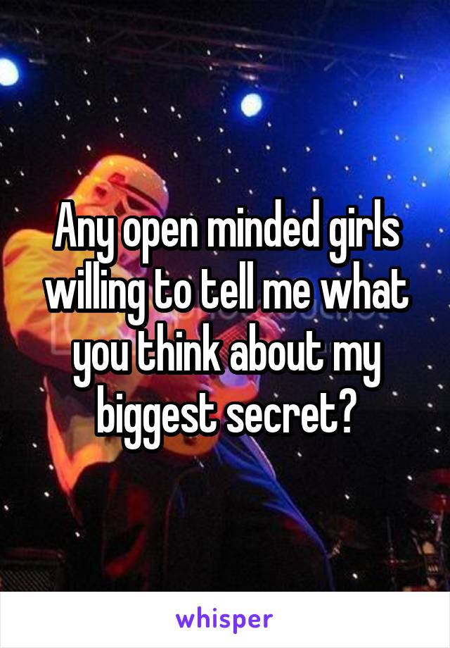 Any open minded girls willing to tell me what you think about my biggest secret?