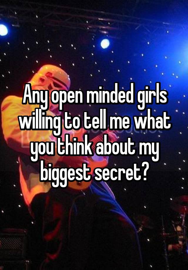 Any open minded girls willing to tell me what you think about my biggest secret?