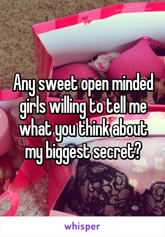 Any sweet open minded girls willing to tell me what you think about my biggest secret?