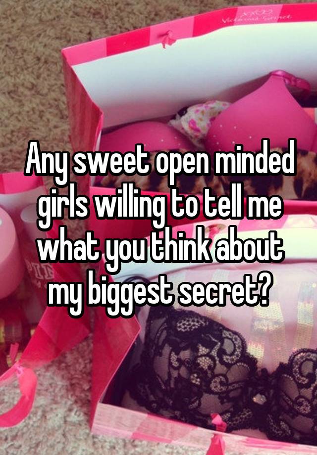 Any sweet open minded girls willing to tell me what you think about my biggest secret?