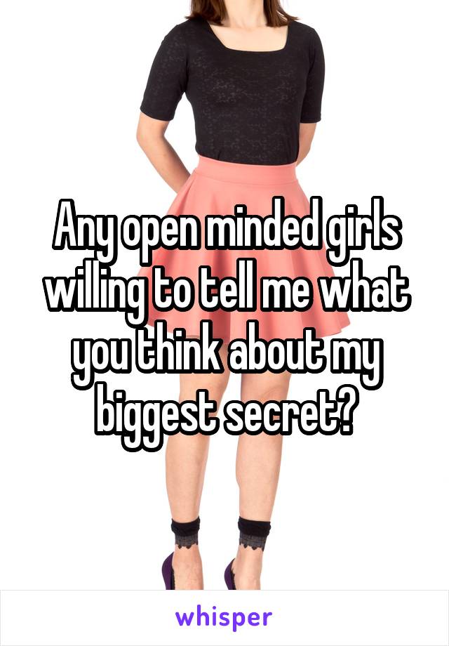 Any open minded girls willing to tell me what you think about my biggest secret?