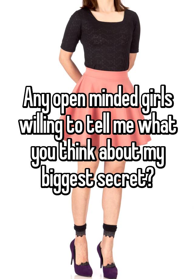 Any open minded girls willing to tell me what you think about my biggest secret?