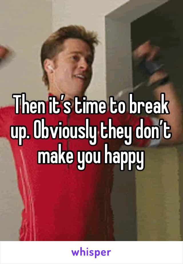 Then it’s time to break up. Obviously they don’t make you happy 