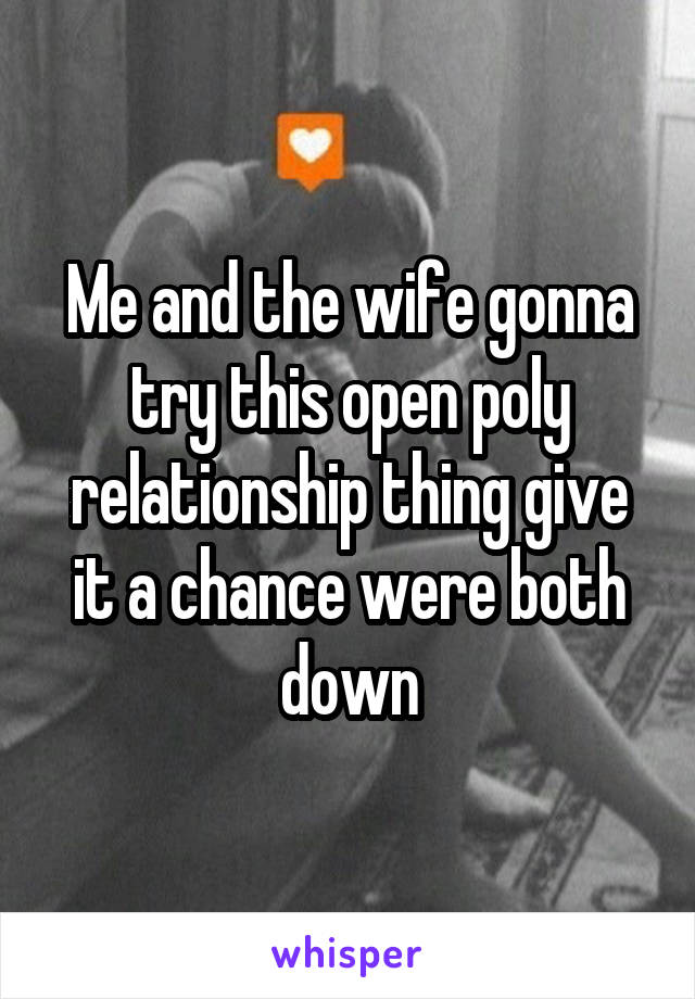 Me and the wife gonna try this open poly relationship thing give it a chance were both down